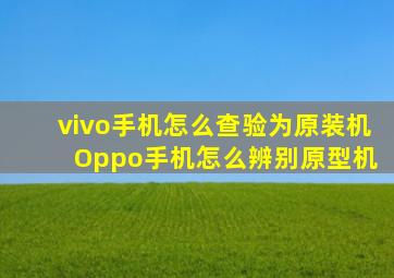 vivo手机怎么查验为原装机 Oppo手机怎么辨别原型机